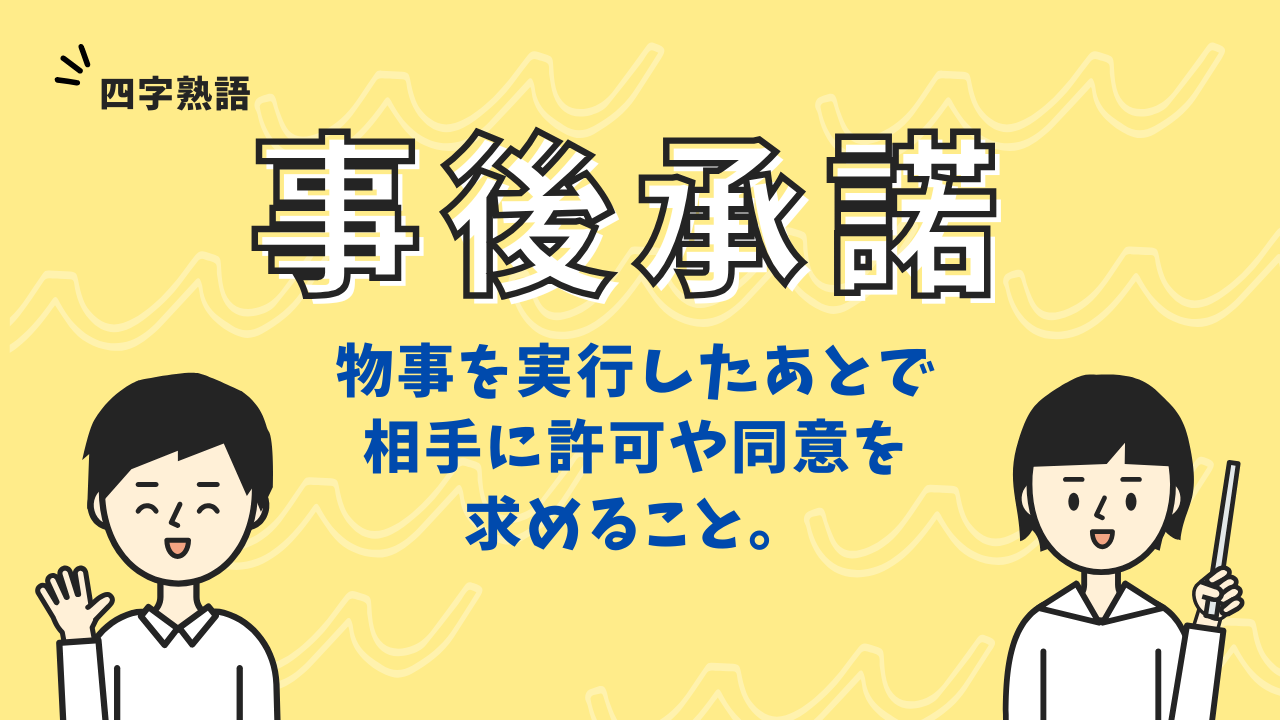 事後承諾」とは？意味・使い方・例文・ビジネスでの注意点を徹底解説！ | ことばの意味研究部